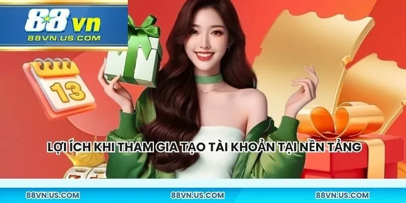 Có vô vàn lợi ích khi tham gia tạo tài khoản tại nền tảng