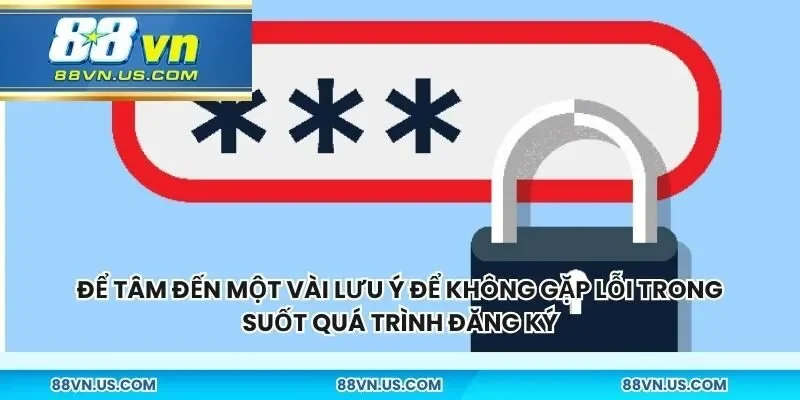 Để tâm đến một vài lưu ý để không gặp lỗi trong suốt quá trình đăng ký