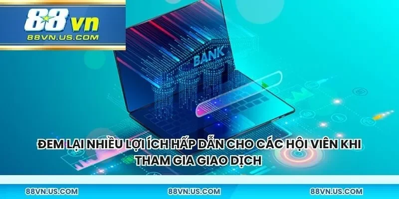 Đem lại nhiều lợi ích hấp dẫn cho các hội viên khi tham gia giao dịch 
